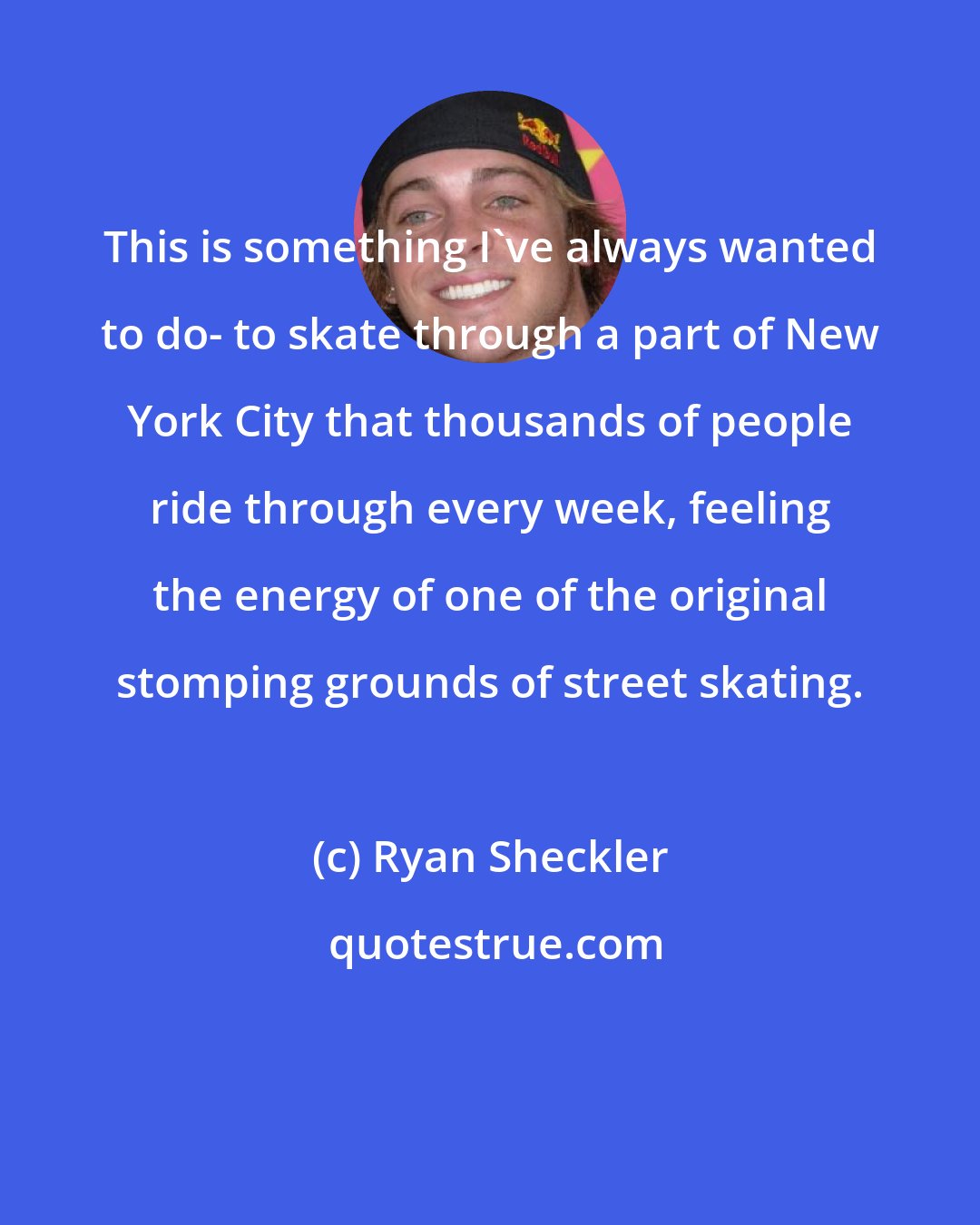 Ryan Sheckler: This is something I've always wanted to do- to skate through a part of New York City that thousands of people ride through every week, feeling the energy of one of the original stomping grounds of street skating.