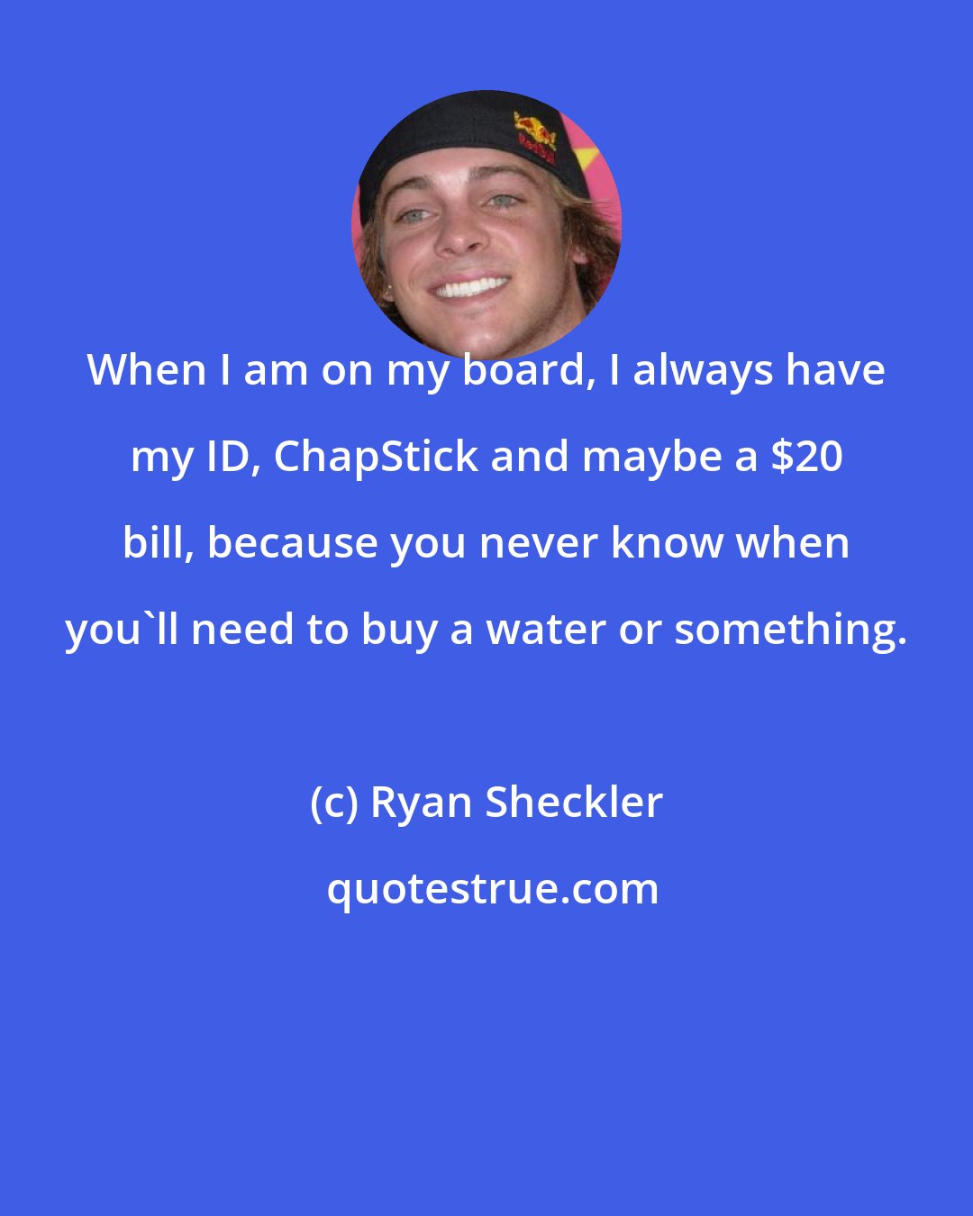 Ryan Sheckler: When I am on my board, I always have my ID, ChapStick and maybe a $20 bill, because you never know when you'll need to buy a water or something.