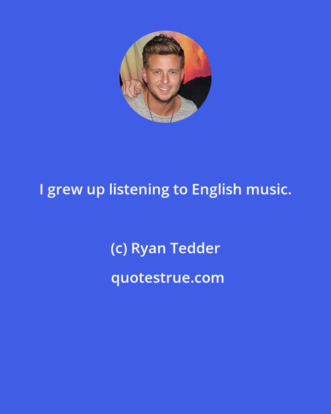 Ryan Tedder: I grew up listening to English music.