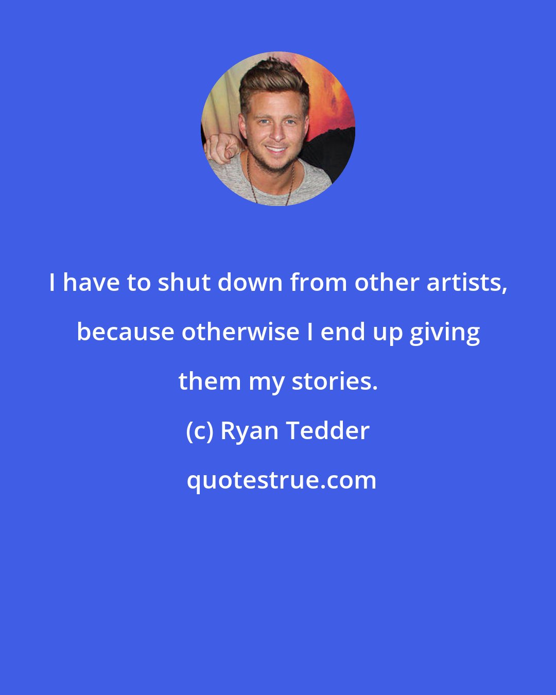 Ryan Tedder: I have to shut down from other artists, because otherwise I end up giving them my stories.