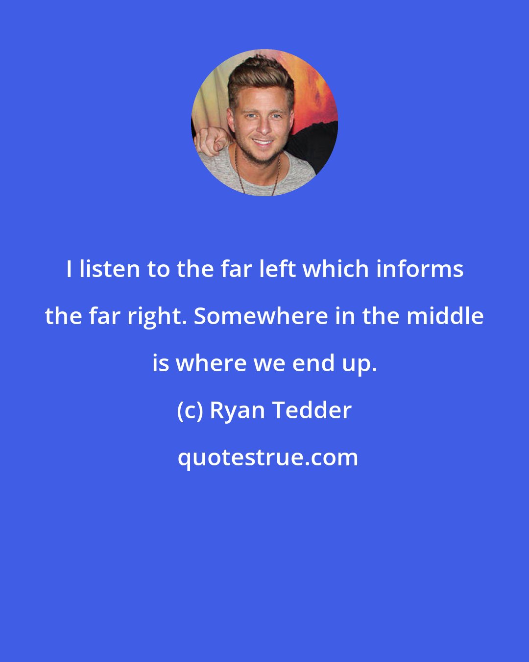 Ryan Tedder: I listen to the far left which informs the far right. Somewhere in the middle is where we end up.