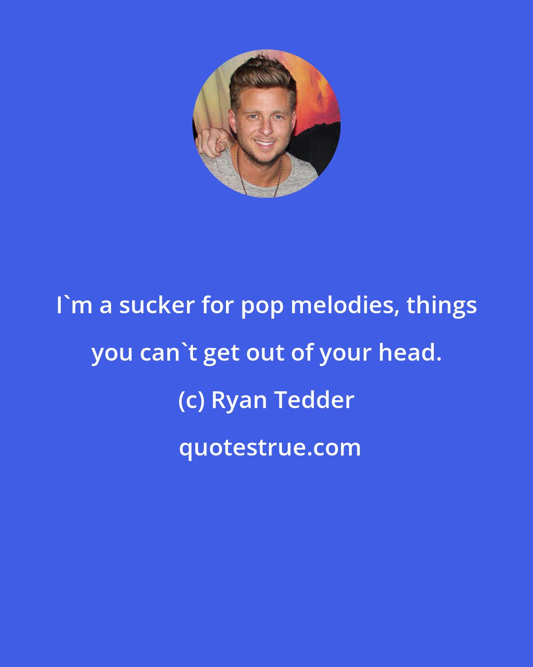 Ryan Tedder: I'm a sucker for pop melodies, things you can't get out of your head.