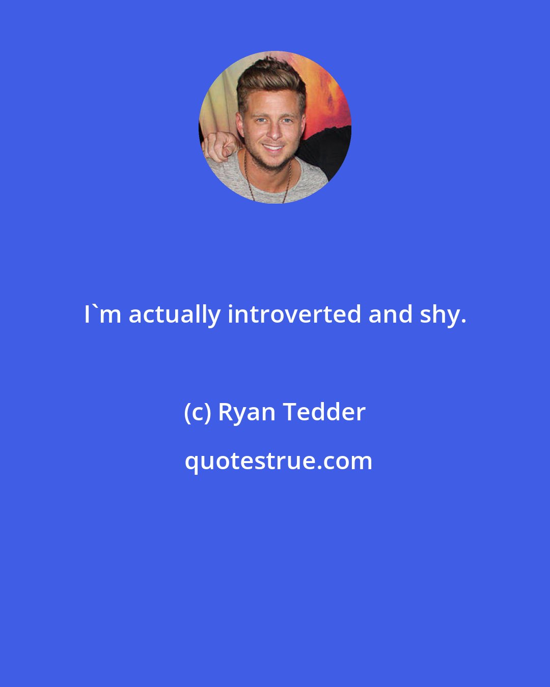 Ryan Tedder: I'm actually introverted and shy.