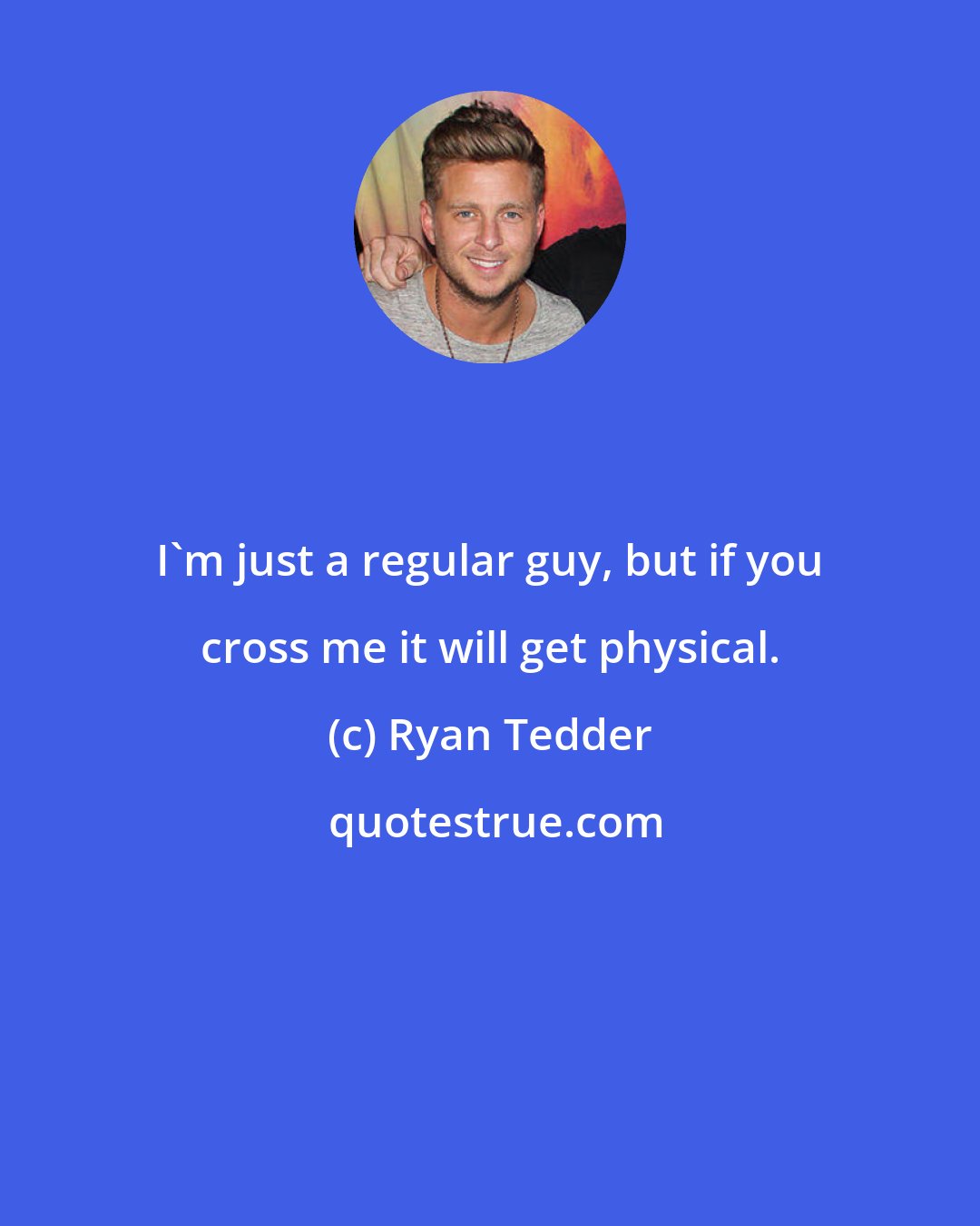 Ryan Tedder: I'm just a regular guy, but if you cross me it will get physical.