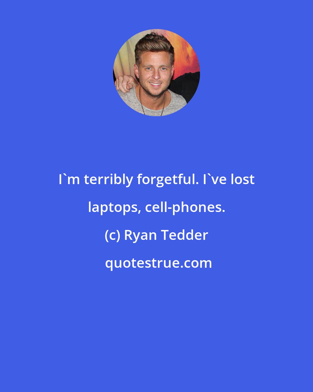 Ryan Tedder: I'm terribly forgetful. I've lost laptops, cell-phones.