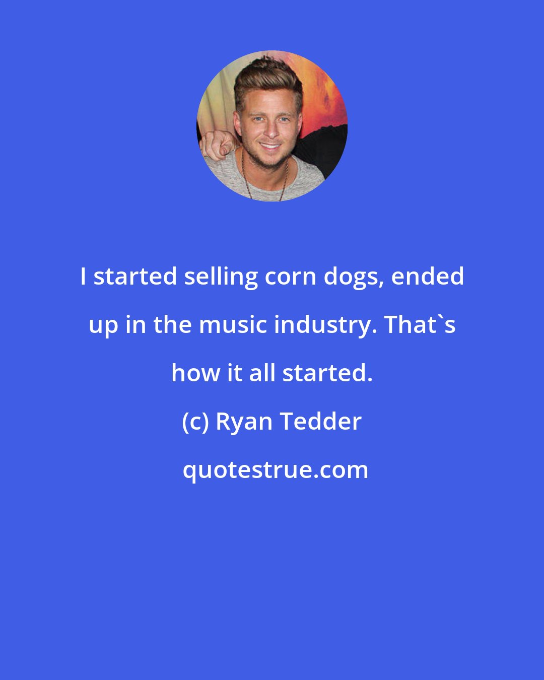 Ryan Tedder: I started selling corn dogs, ended up in the music industry. That's how it all started.