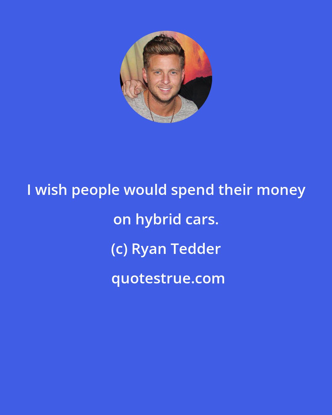 Ryan Tedder: I wish people would spend their money on hybrid cars.