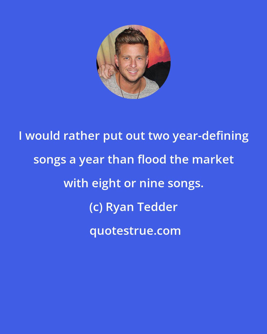 Ryan Tedder: I would rather put out two year-defining songs a year than flood the market with eight or nine songs.