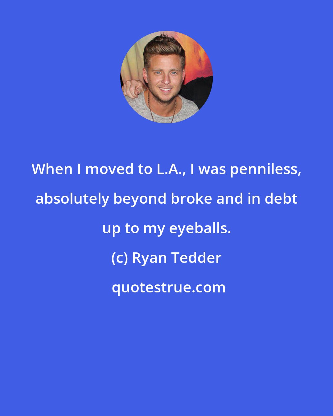 Ryan Tedder: When I moved to L.A., I was penniless, absolutely beyond broke and in debt up to my eyeballs.