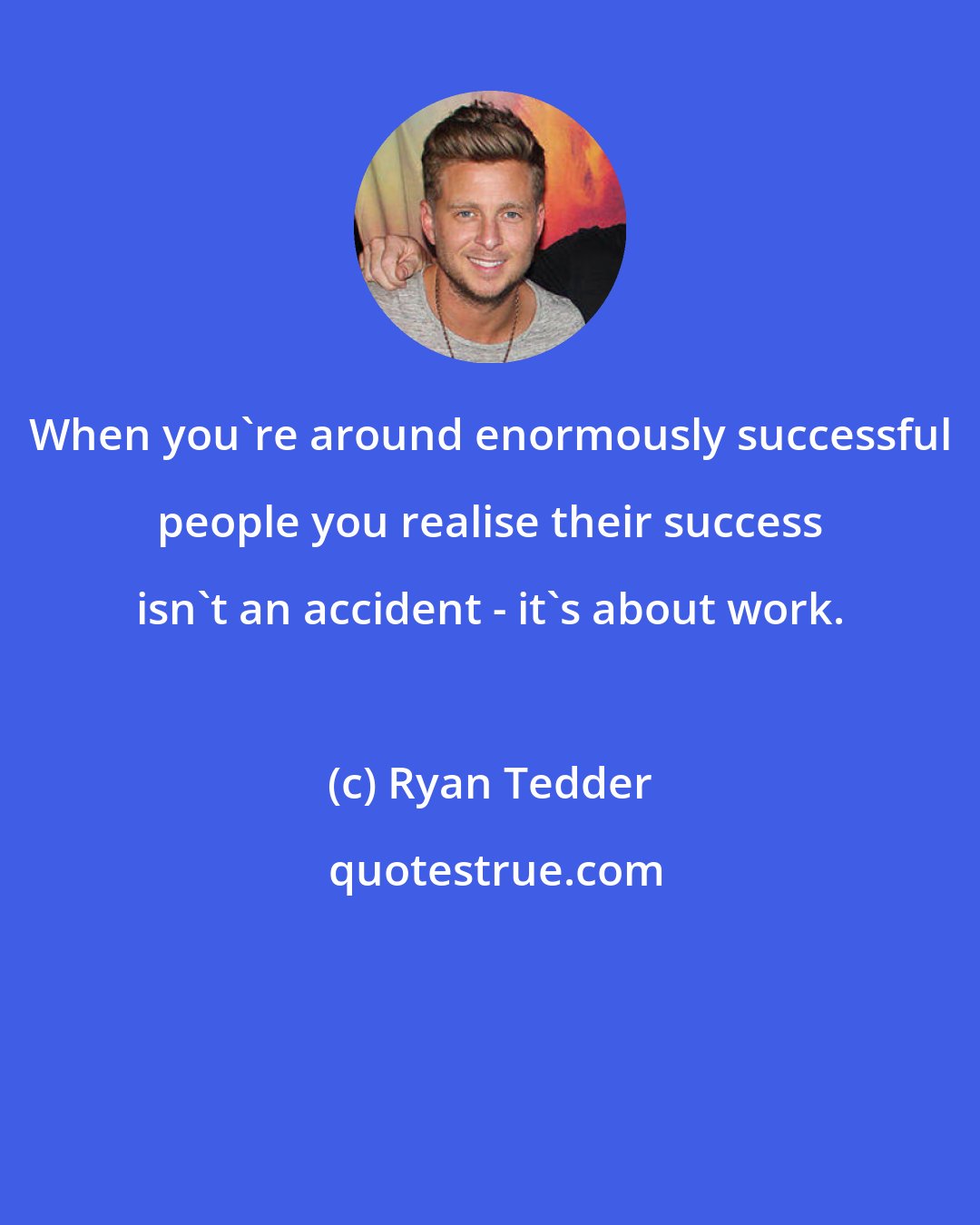 Ryan Tedder: When you're around enormously successful people you realise their success isn't an accident - it's about work.