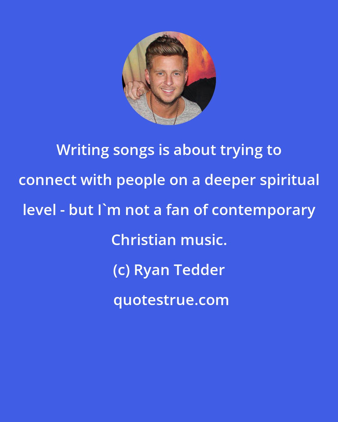 Ryan Tedder: Writing songs is about trying to connect with people on a deeper spiritual level - but I'm not a fan of contemporary Christian music.