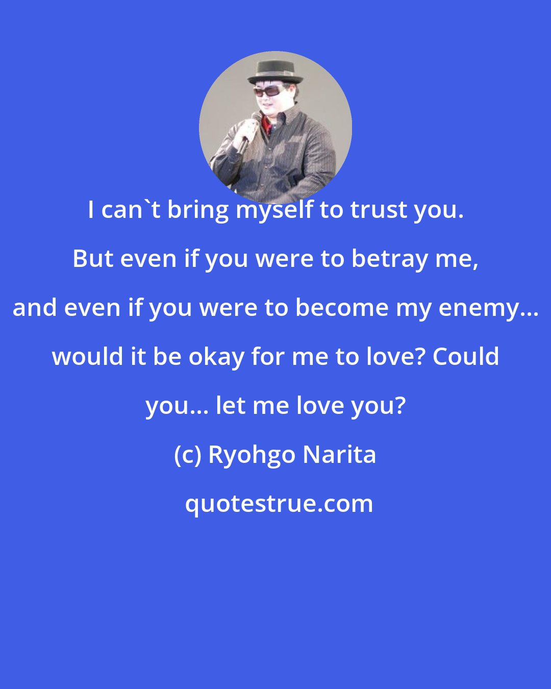 Ryohgo Narita: I can't bring myself to trust you. But even if you were to betray me, and even if you were to become my enemy... would it be okay for me to love? Could you... let me love you?