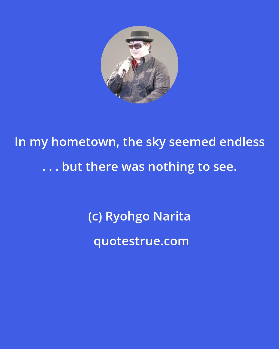 Ryohgo Narita: In my hometown, the sky seemed endless . . . but there was nothing to see.