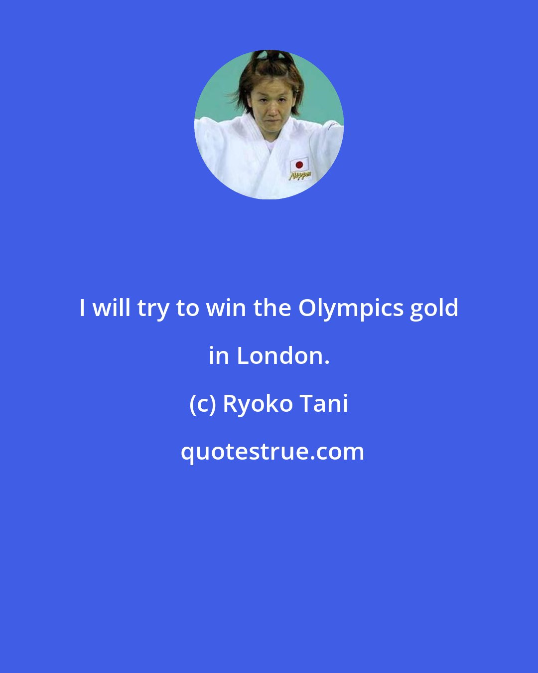 Ryoko Tani: I will try to win the Olympics gold in London.