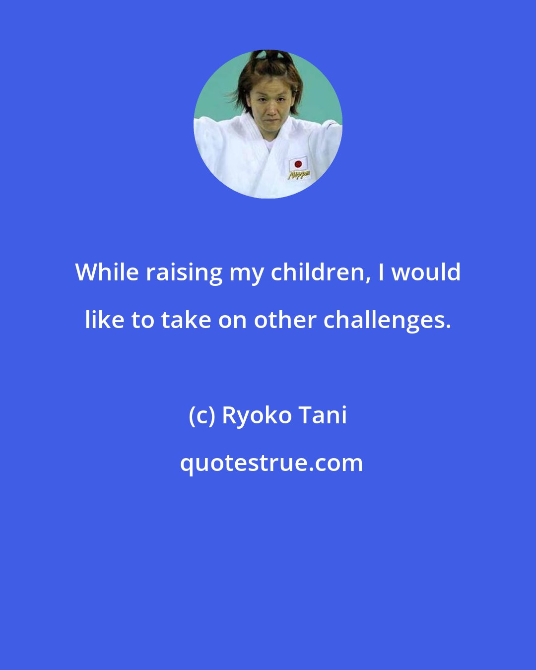 Ryoko Tani: While raising my children, I would like to take on other challenges.