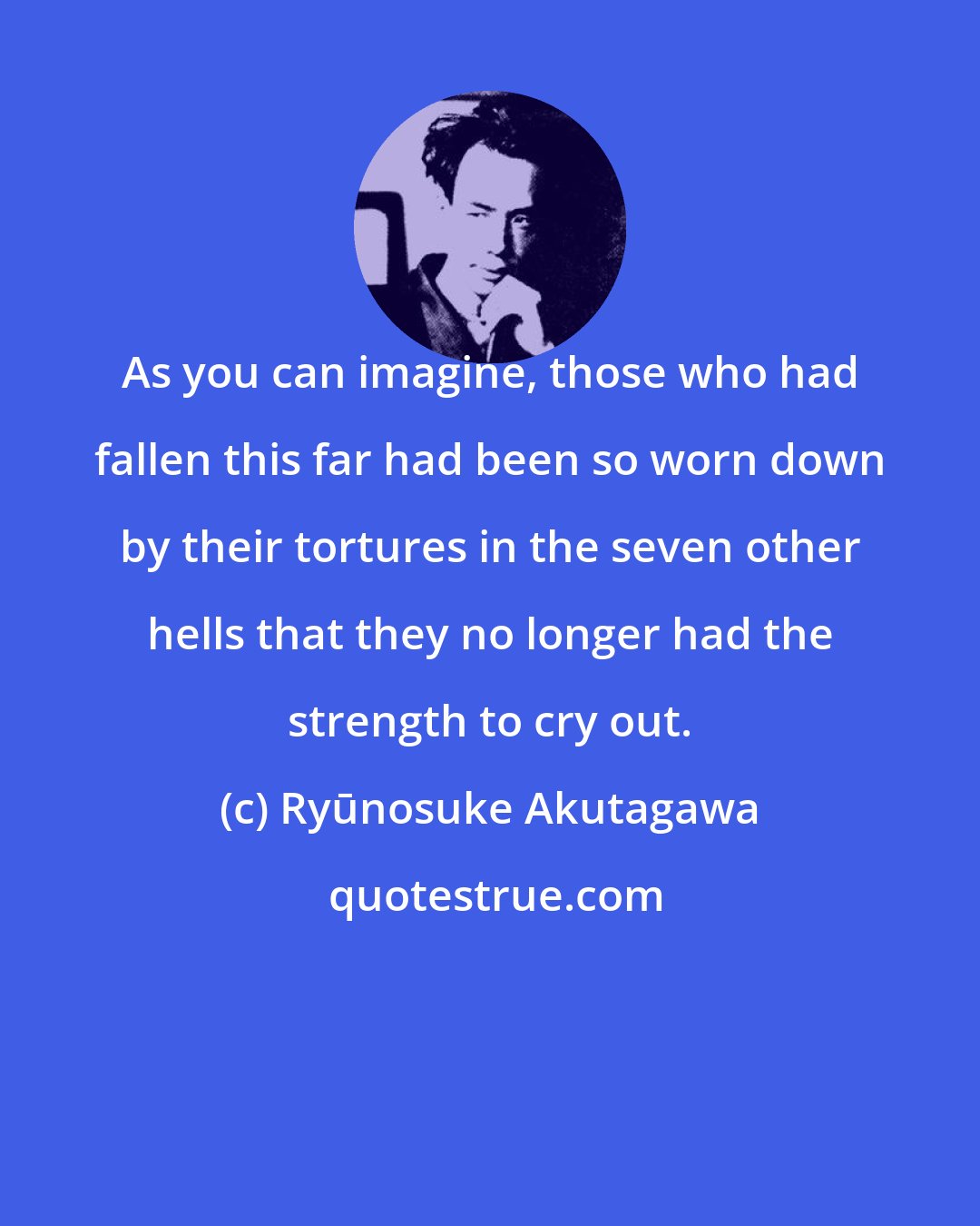 Ryūnosuke Akutagawa: As you can imagine, those who had fallen this far had been so worn down by their tortures in the seven other hells that they no longer had the strength to cry out.