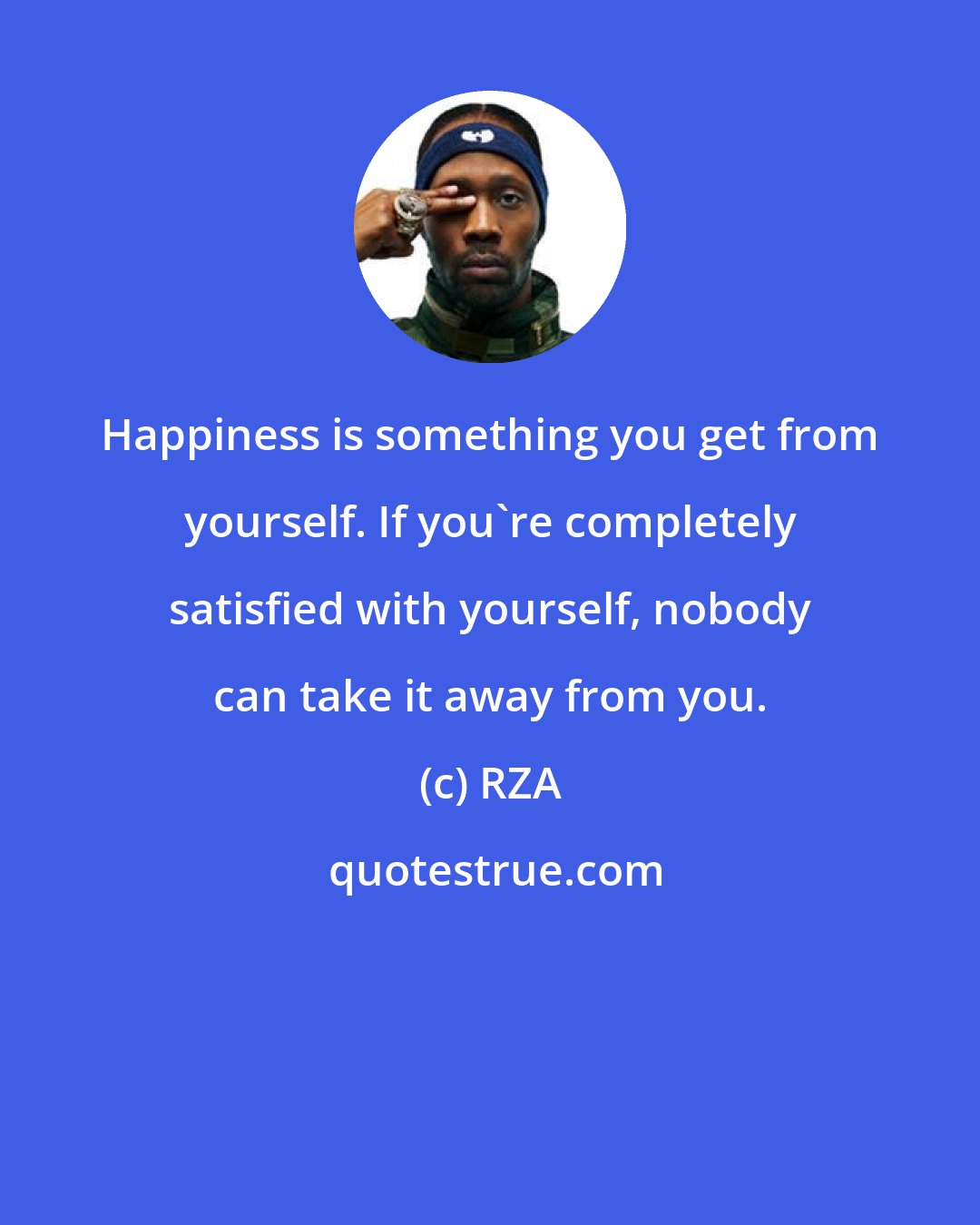 RZA: Happiness is something you get from yourself. If you're completely satisfied with yourself, nobody can take it away from you.