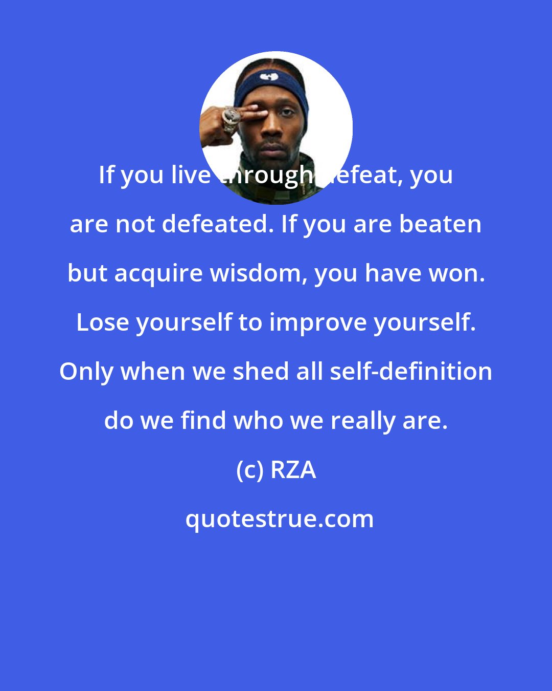 RZA: If you live through defeat, you are not defeated. If you are beaten but acquire wisdom, you have won. Lose yourself to improve yourself. Only when we shed all self-definition do we find who we really are.