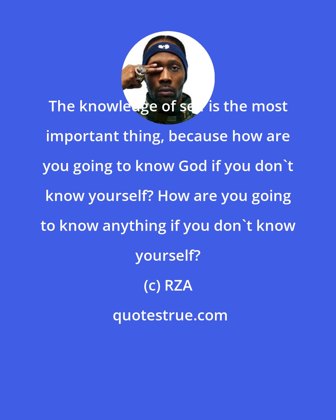 RZA: The knowledge of self is the most important thing, because how are you going to know God if you don't know yourself? How are you going to know anything if you don't know yourself?