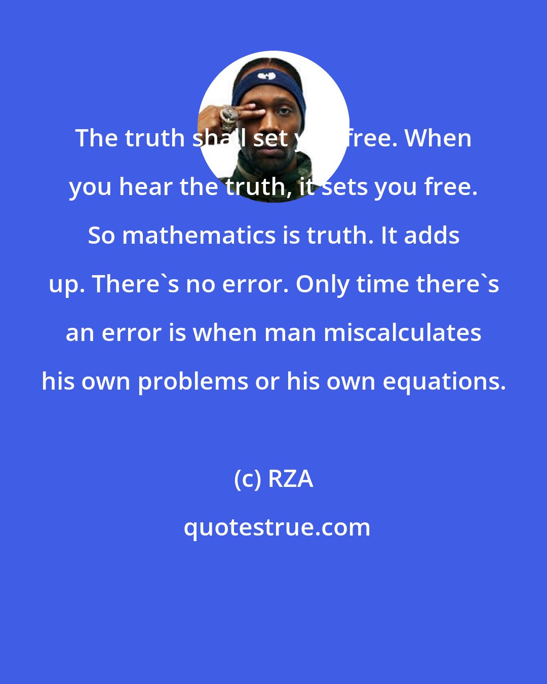 RZA: The truth shall set you free. When you hear the truth, it sets you free. So mathematics is truth. It adds up. There's no error. Only time there's an error is when man miscalculates his own problems or his own equations.