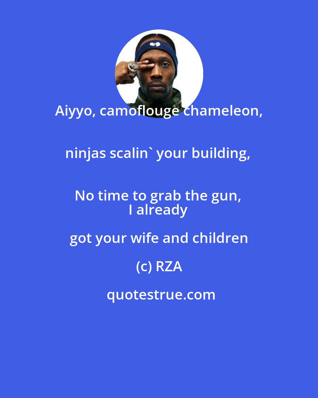 RZA: Aiyyo, camoflouge chameleon, 
ninjas scalin' your building, 
No time to grab the gun, 
I already got your wife and children