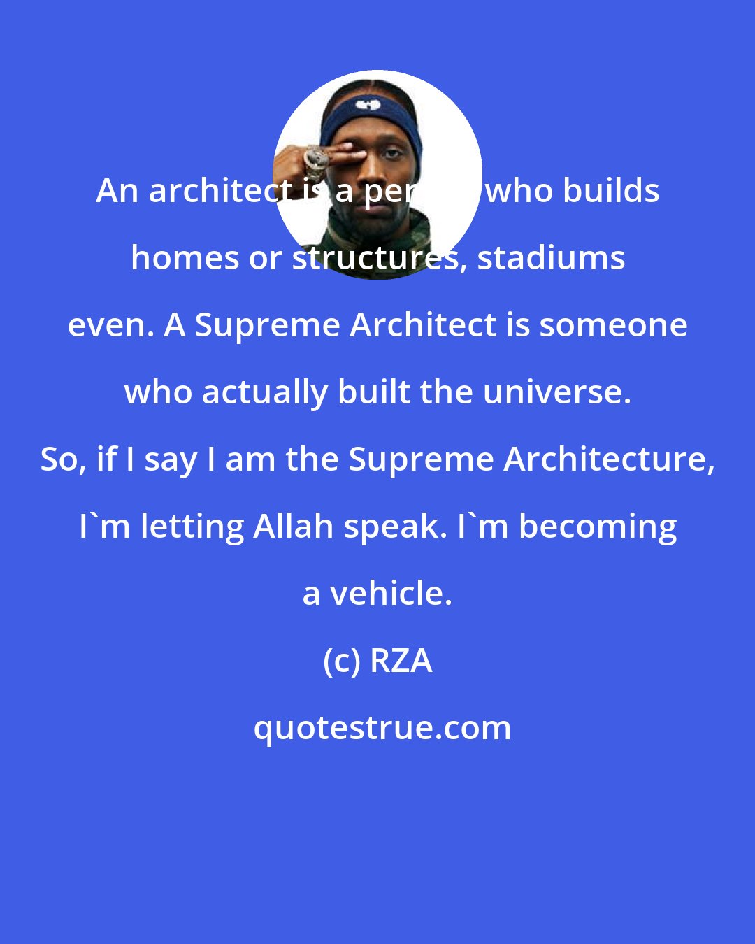 RZA: An architect is a person who builds homes or structures, stadiums even. A Supreme Architect is someone who actually built the universe. So, if I say I am the Supreme Architecture, I'm letting Allah speak. I'm becoming a vehicle.