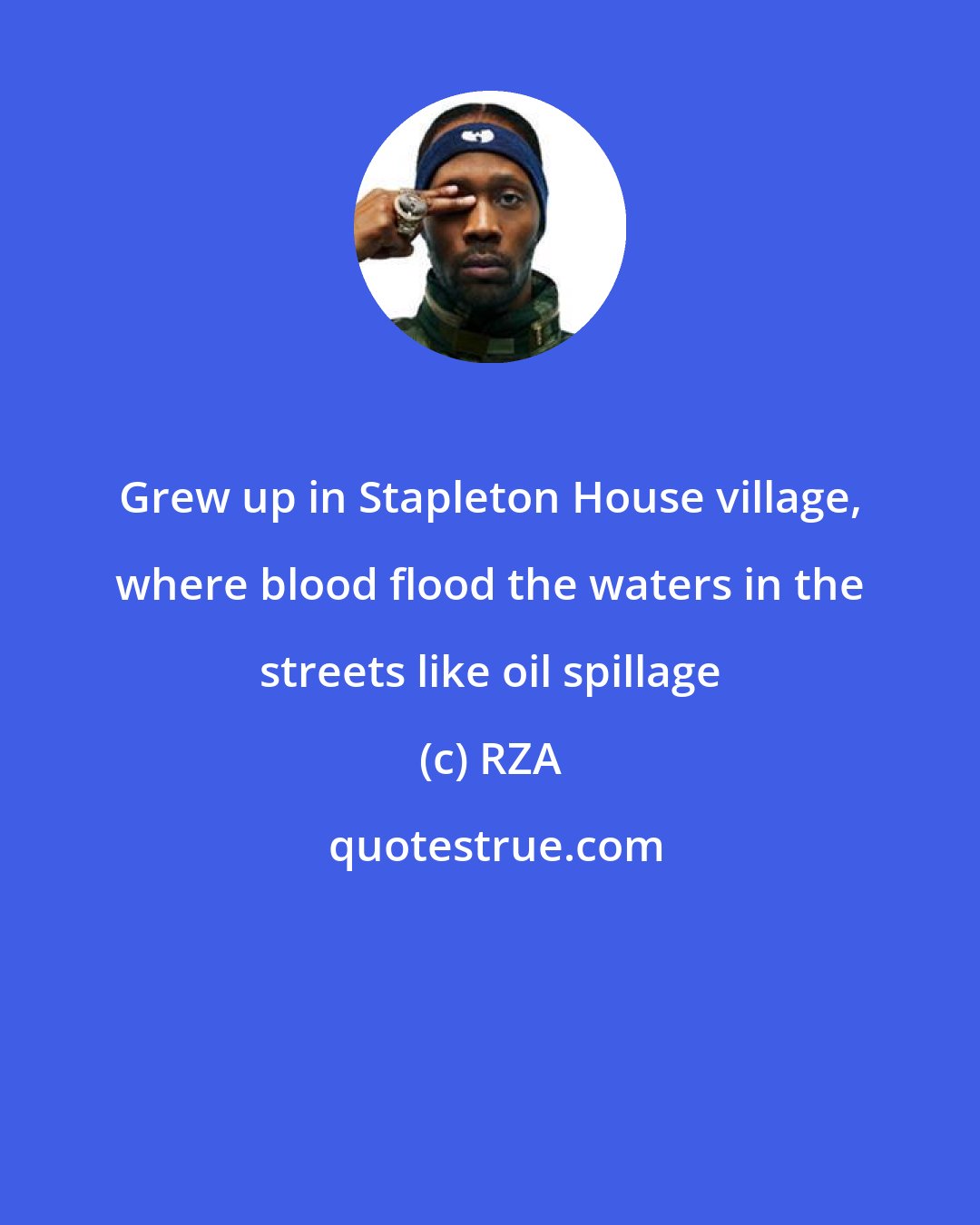 RZA: Grew up in Stapleton House village, where blood flood the waters in the streets like oil spillage