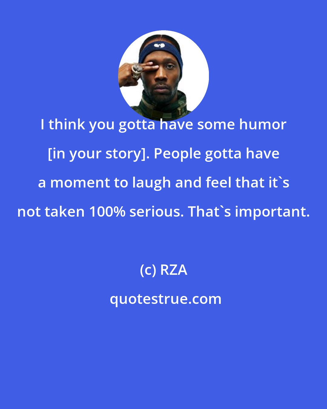 RZA: I think you gotta have some humor [in your story]. People gotta have a moment to laugh and feel that it's not taken 100% serious. That's important.