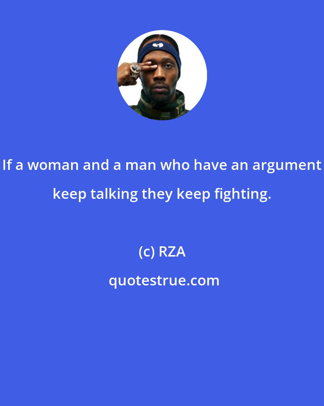 RZA: If a woman and a man who have an argument keep talking they keep fighting.