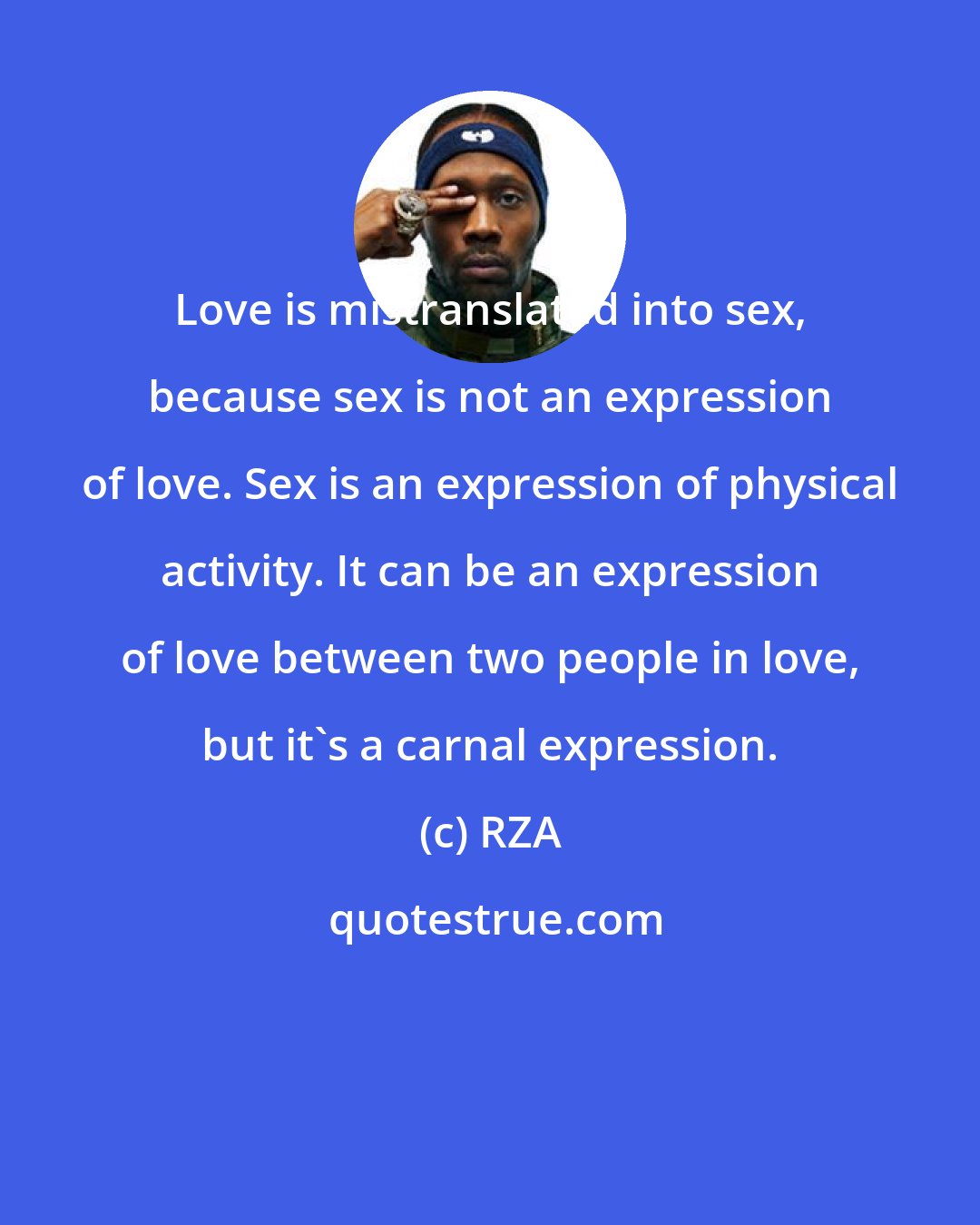 RZA: Love is mistranslated into sex, because sex is not an expression of love. Sex is an expression of physical activity. It can be an expression of love between two people in love, but it's a carnal expression.