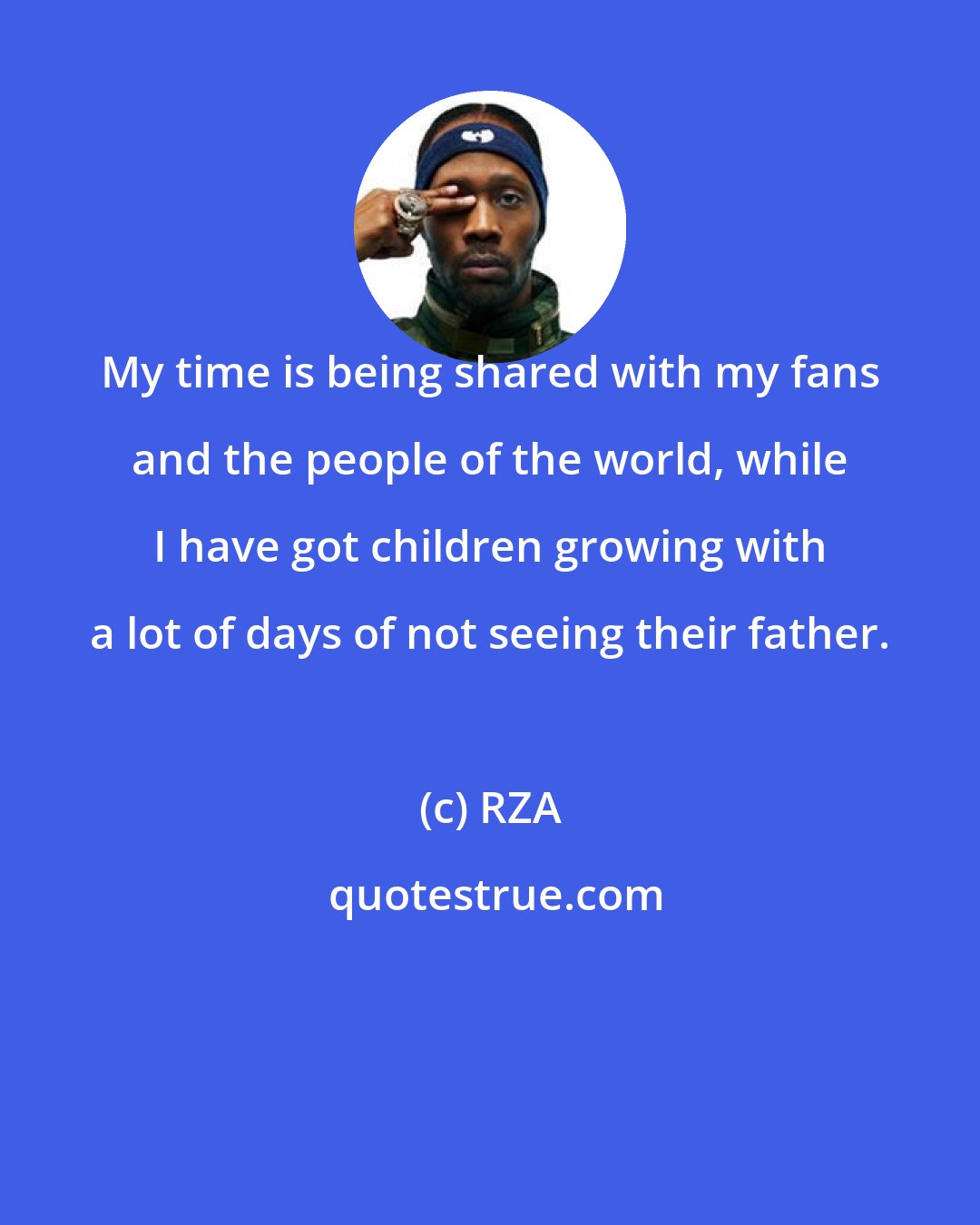 RZA: My time is being shared with my fans and the people of the world, while I have got children growing with a lot of days of not seeing their father.