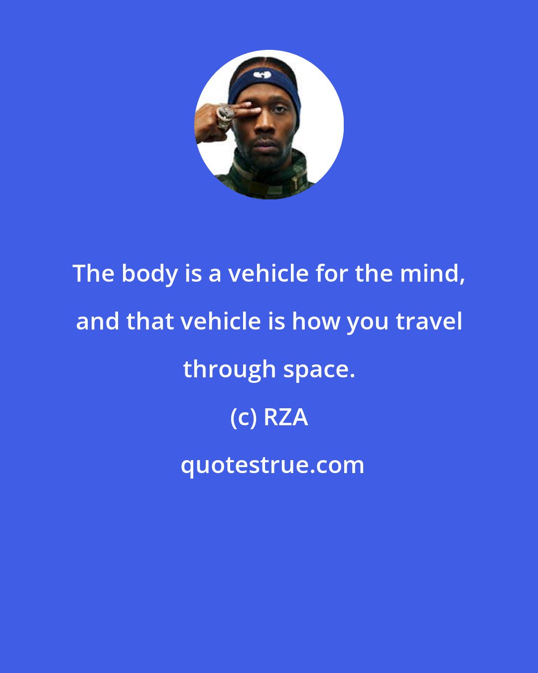 RZA: The body is a vehicle for the mind, and that vehicle is how you travel through space.