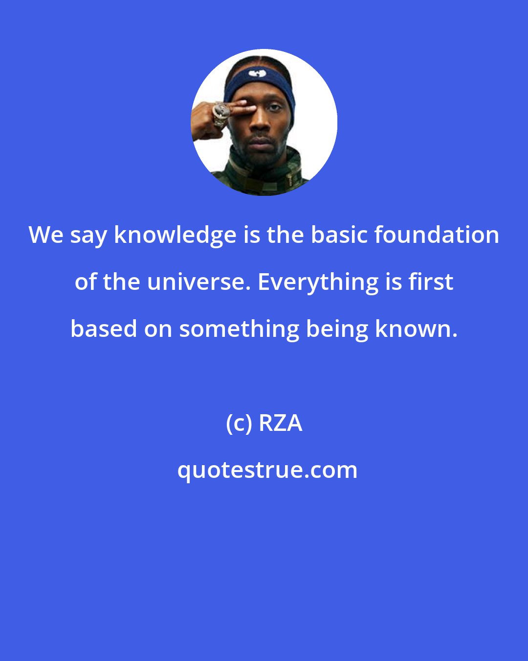 RZA: We say knowledge is the basic foundation of the universe. Everything is first based on something being known.