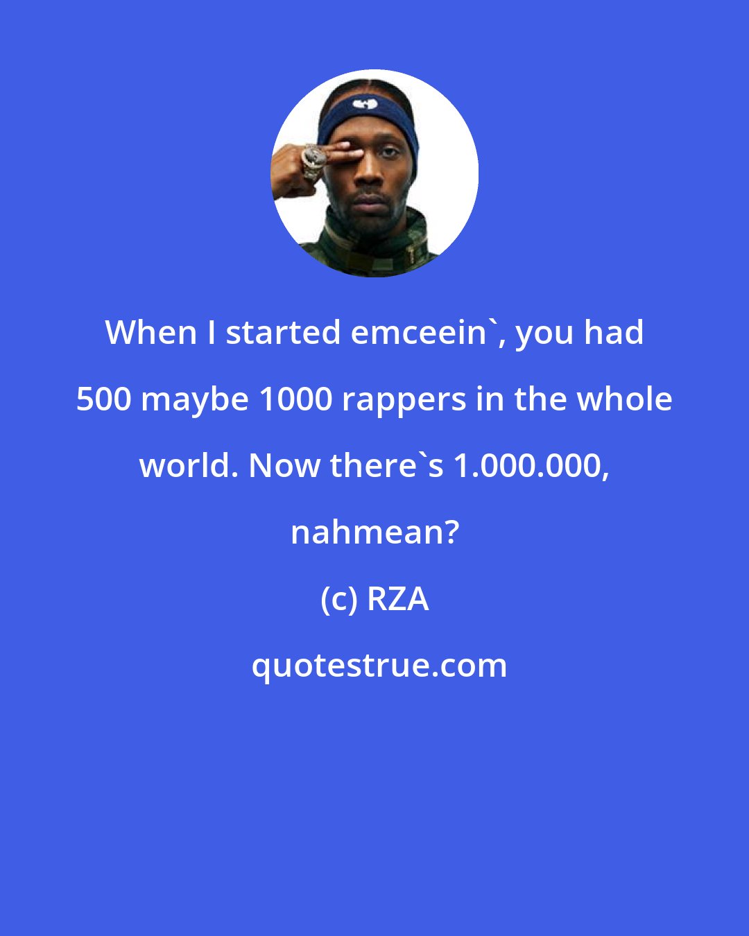 RZA: When I started emceein', you had 500 maybe 1000 rappers in the whole world. Now there's 1.000.000, nahmean?