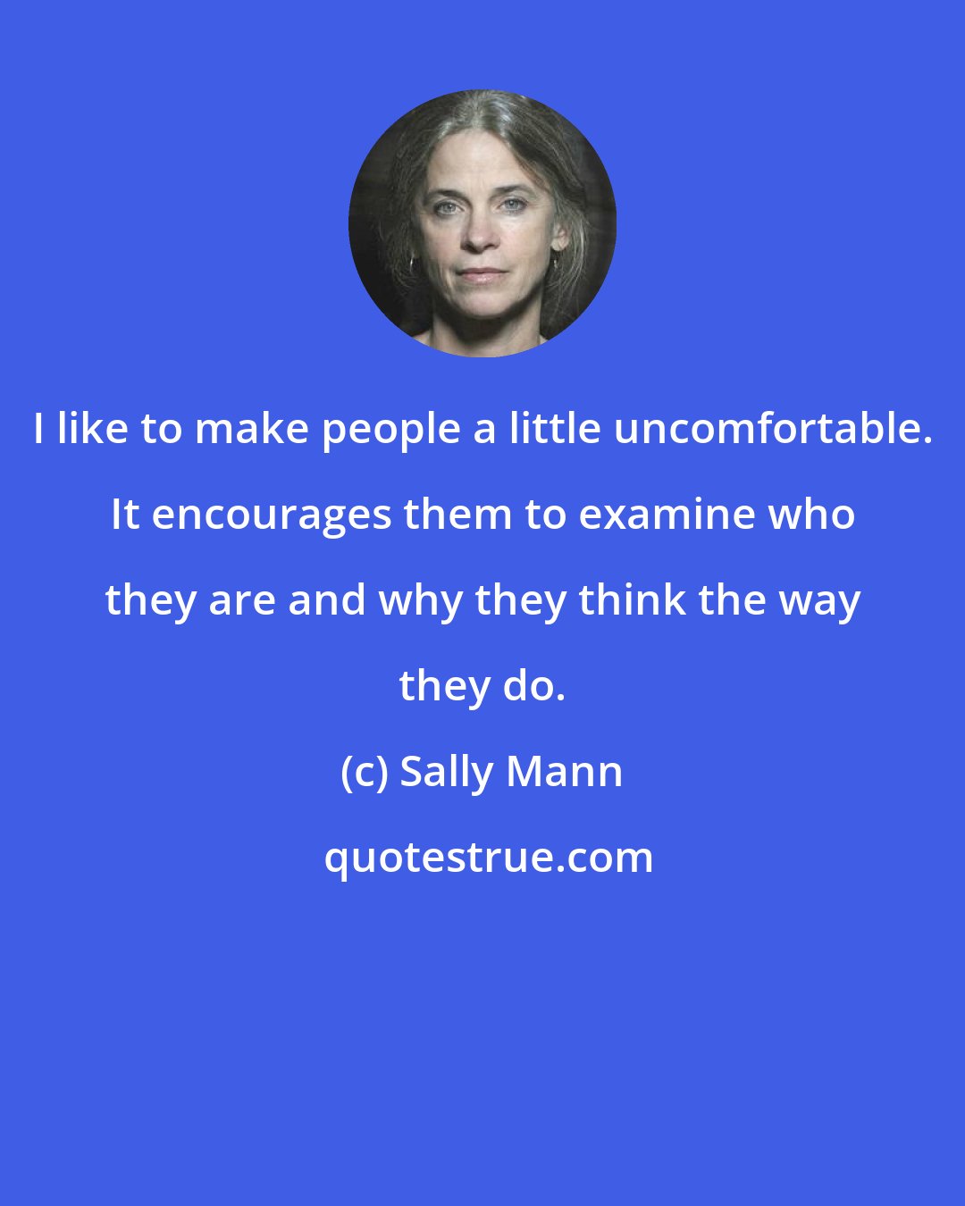 Sally Mann: I like to make people a little uncomfortable. It encourages them to examine who they are and why they think the way they do.