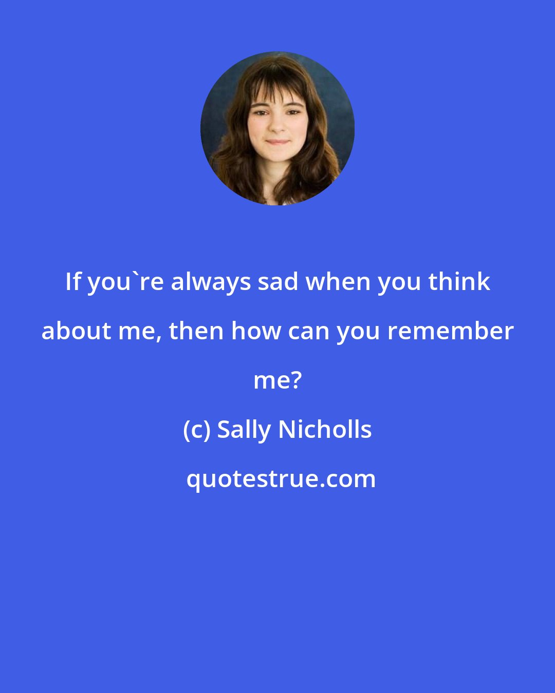 Sally Nicholls: If you're always sad when you think about me, then how can you remember me?