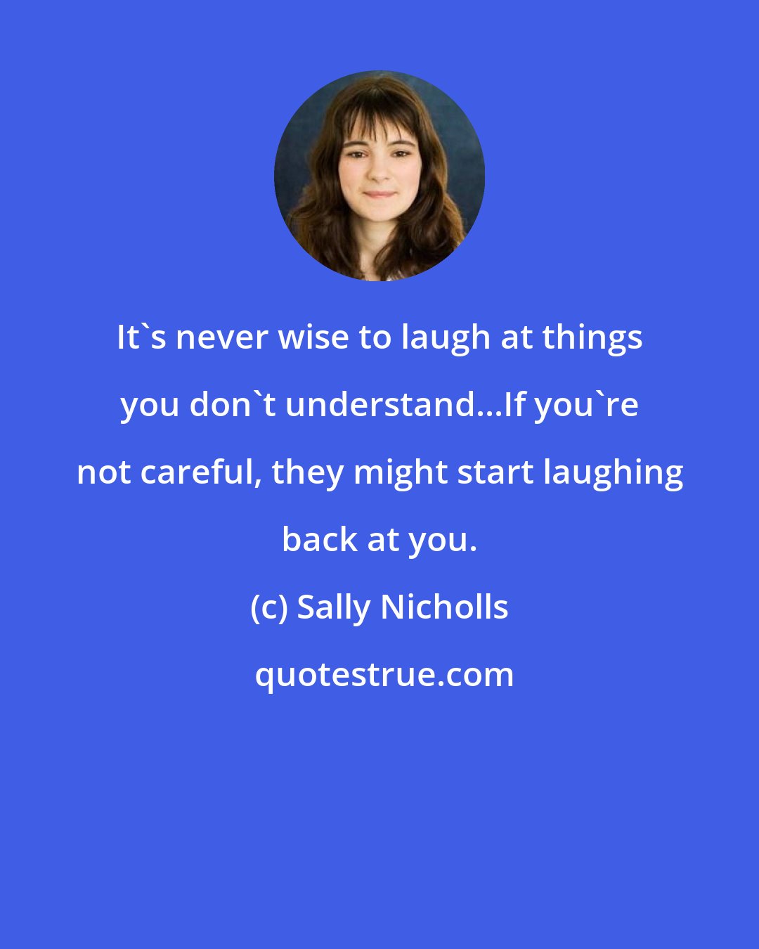 Sally Nicholls: It's never wise to laugh at things you don't understand...If you're not careful, they might start laughing back at you.