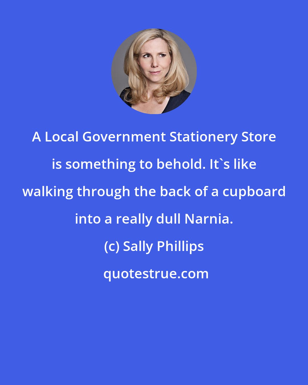 Sally Phillips: A Local Government Stationery Store is something to behold. It's like walking through the back of a cupboard into a really dull Narnia.