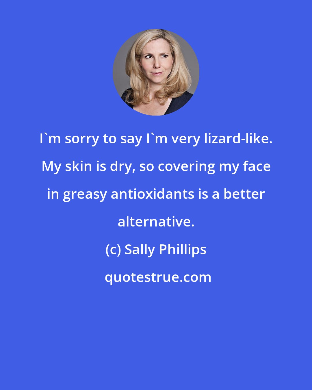 Sally Phillips: I'm sorry to say I'm very lizard-like. My skin is dry, so covering my face in greasy antioxidants is a better alternative.