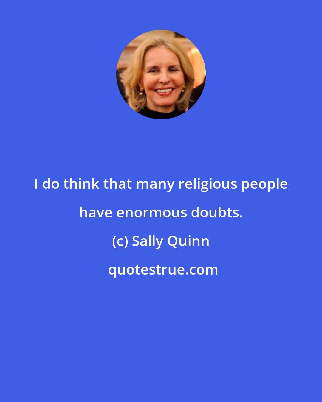 Sally Quinn: I do think that many religious people have enormous doubts.