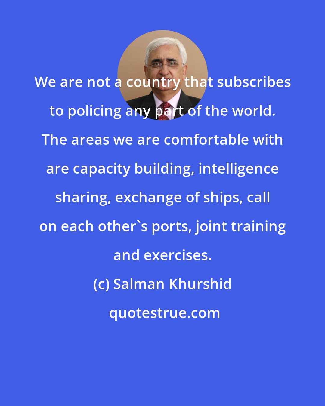 Salman Khurshid: We are not a country that subscribes to policing any part of the world. The areas we are comfortable with are capacity building, intelligence sharing, exchange of ships, call on each other's ports, joint training and exercises.