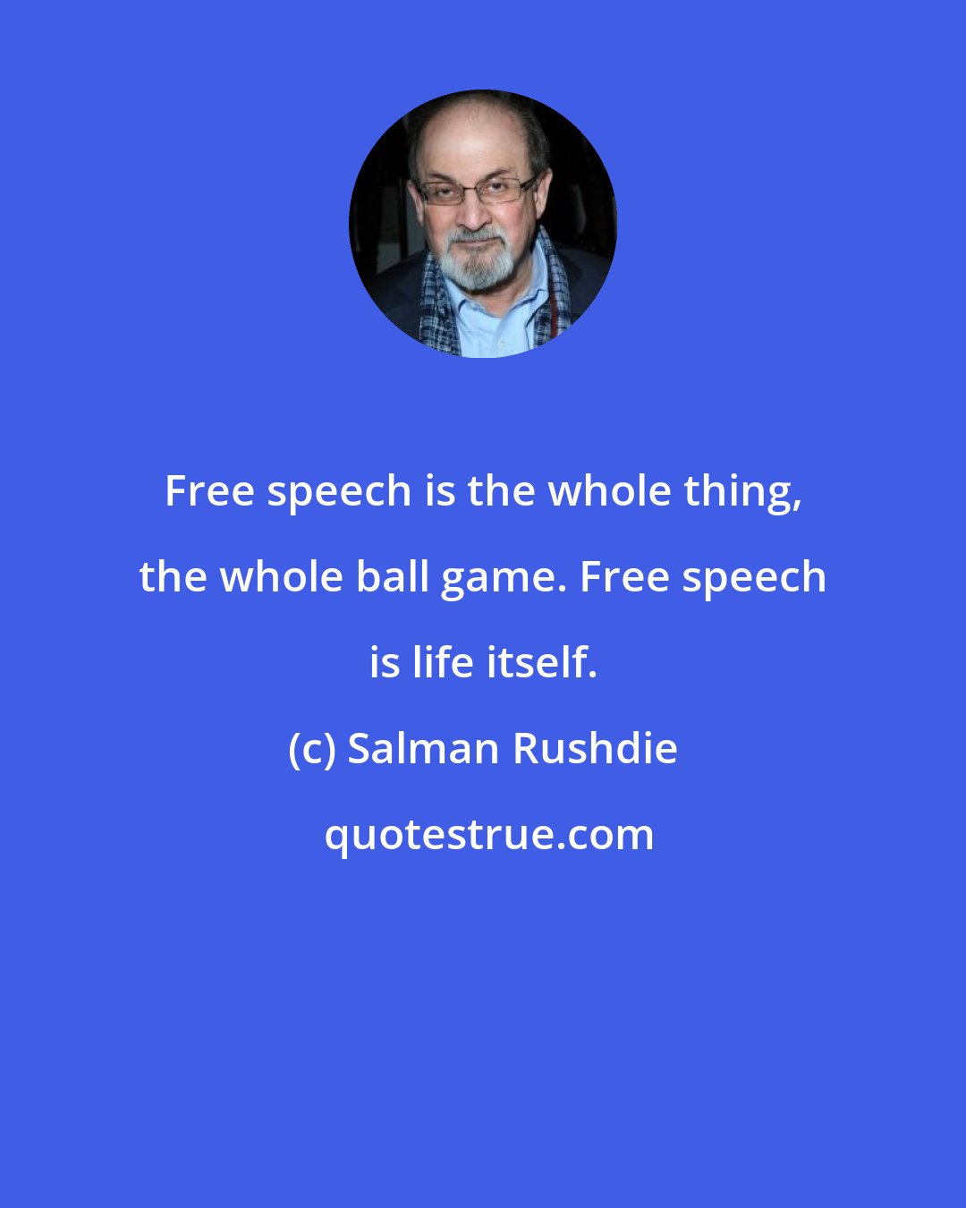 Salman Rushdie: Free speech is the whole thing, the whole ball game. Free speech is life itself.