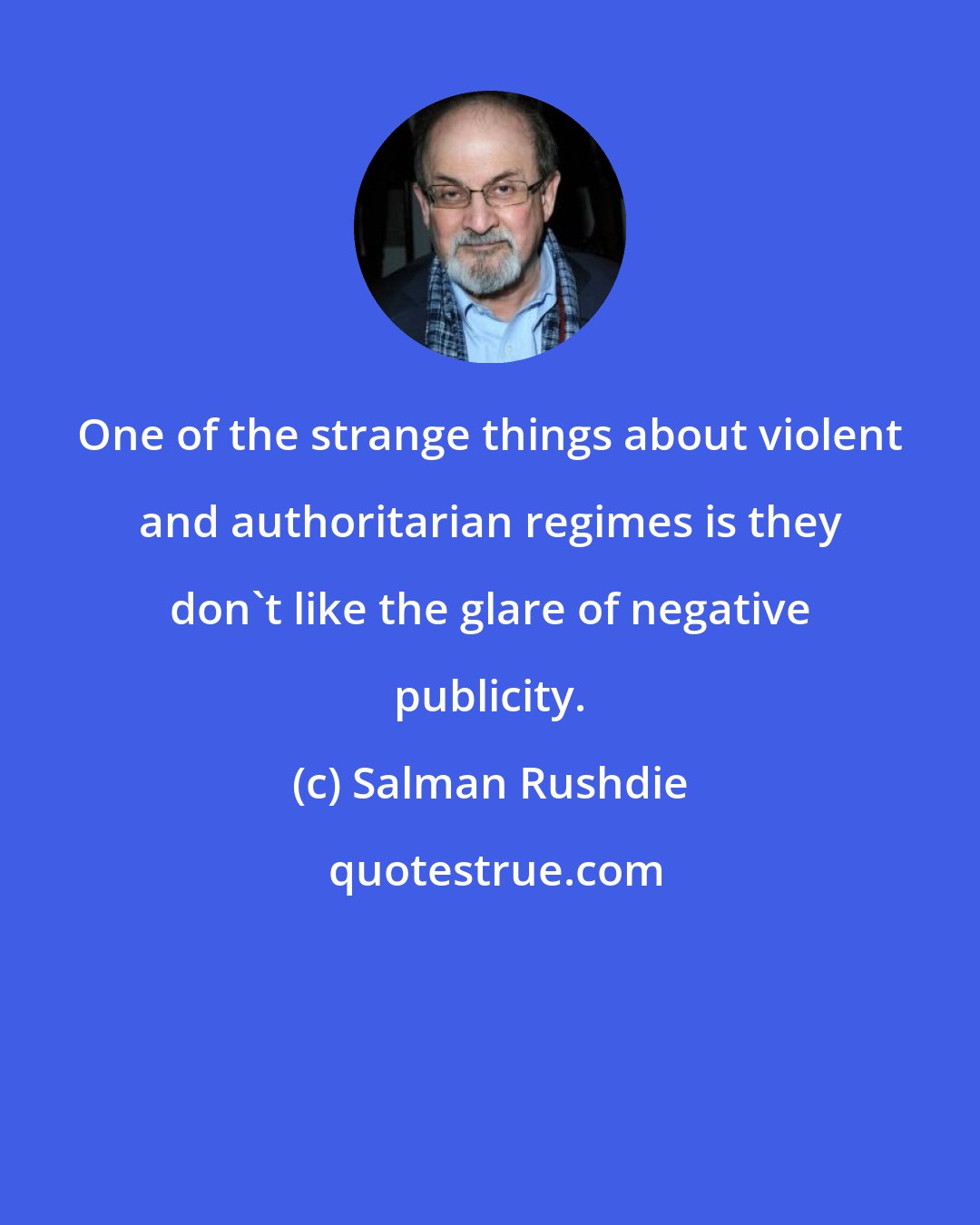 Salman Rushdie: One of the strange things about violent and authoritarian regimes is they don't like the glare of negative publicity.