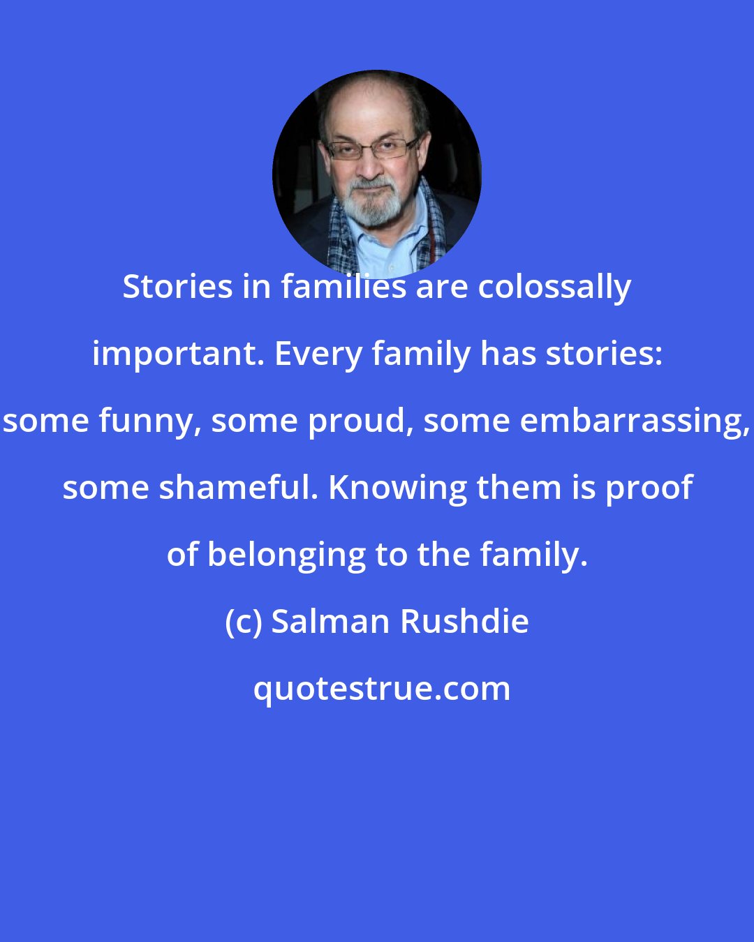 Salman Rushdie: Stories in families are colossally important. Every family has stories: some funny, some proud, some embarrassing, some shameful. Knowing them is proof of belonging to the family.