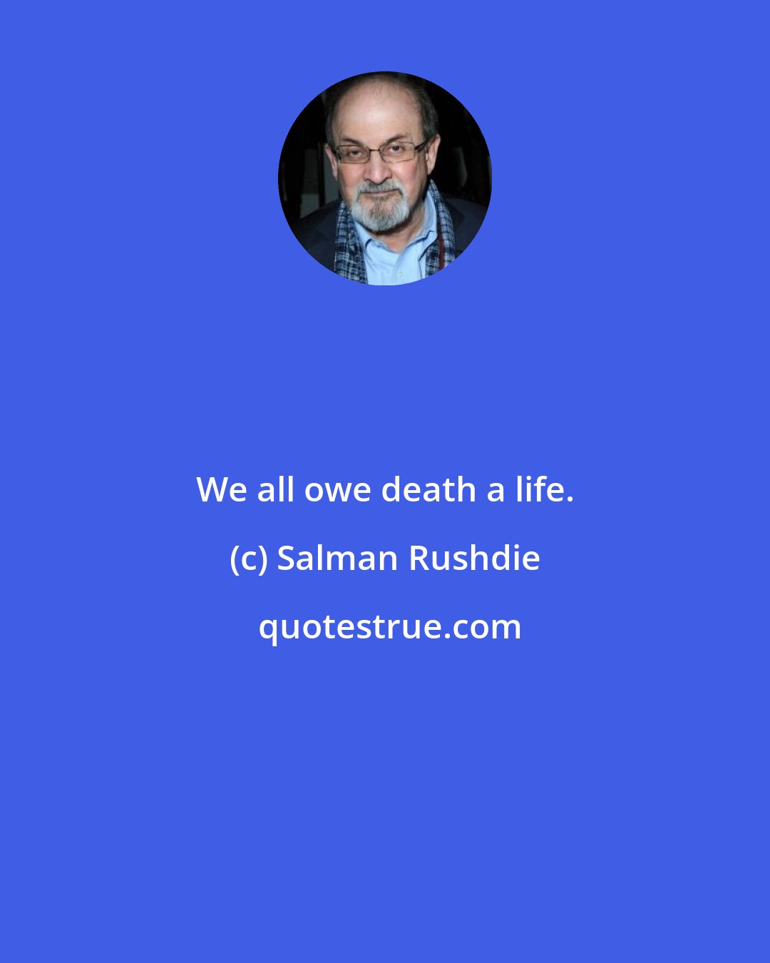 Salman Rushdie: We all owe death a life.