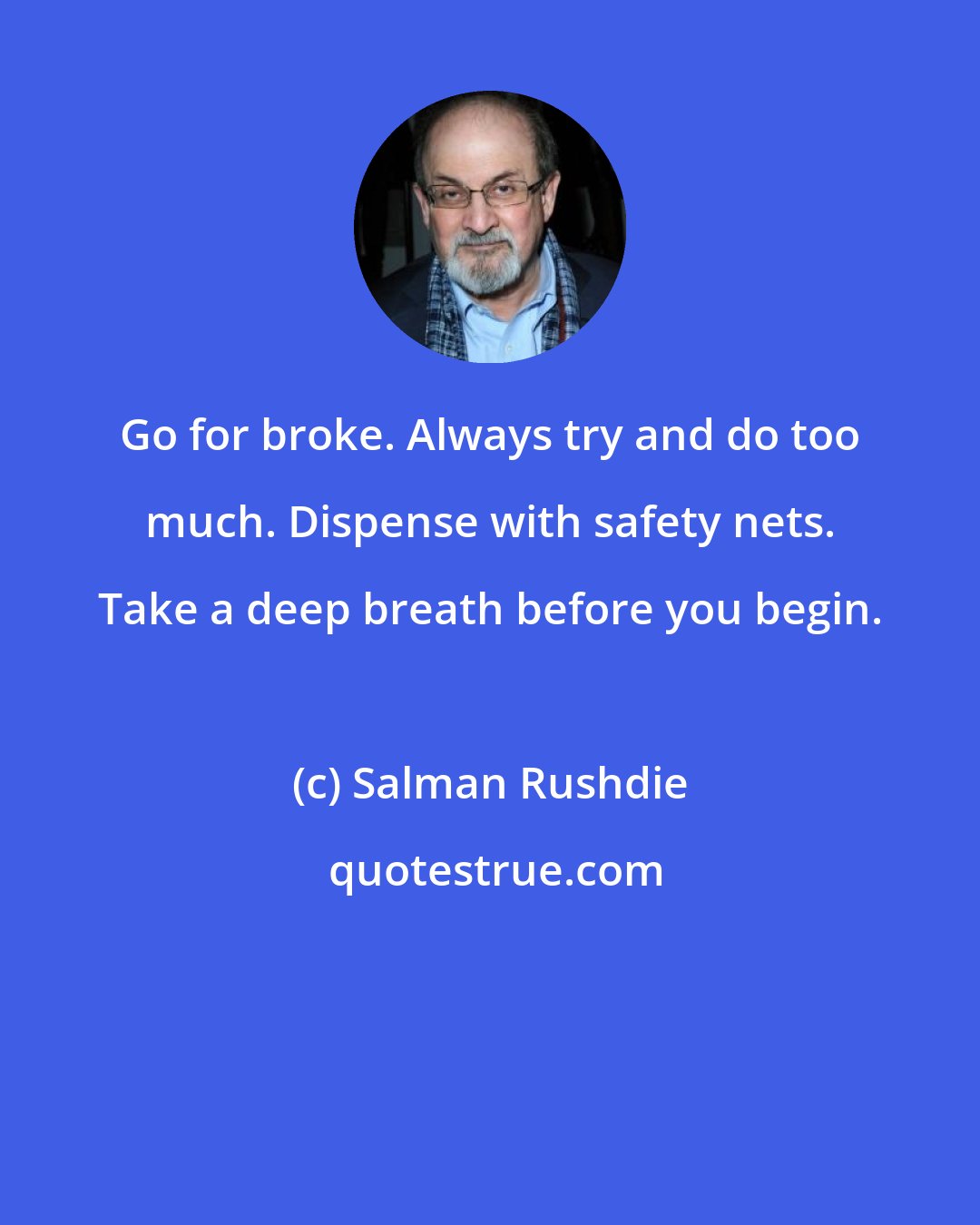 Salman Rushdie: Go for broke. Always try and do too much. Dispense with safety nets. Take a deep breath before you begin.