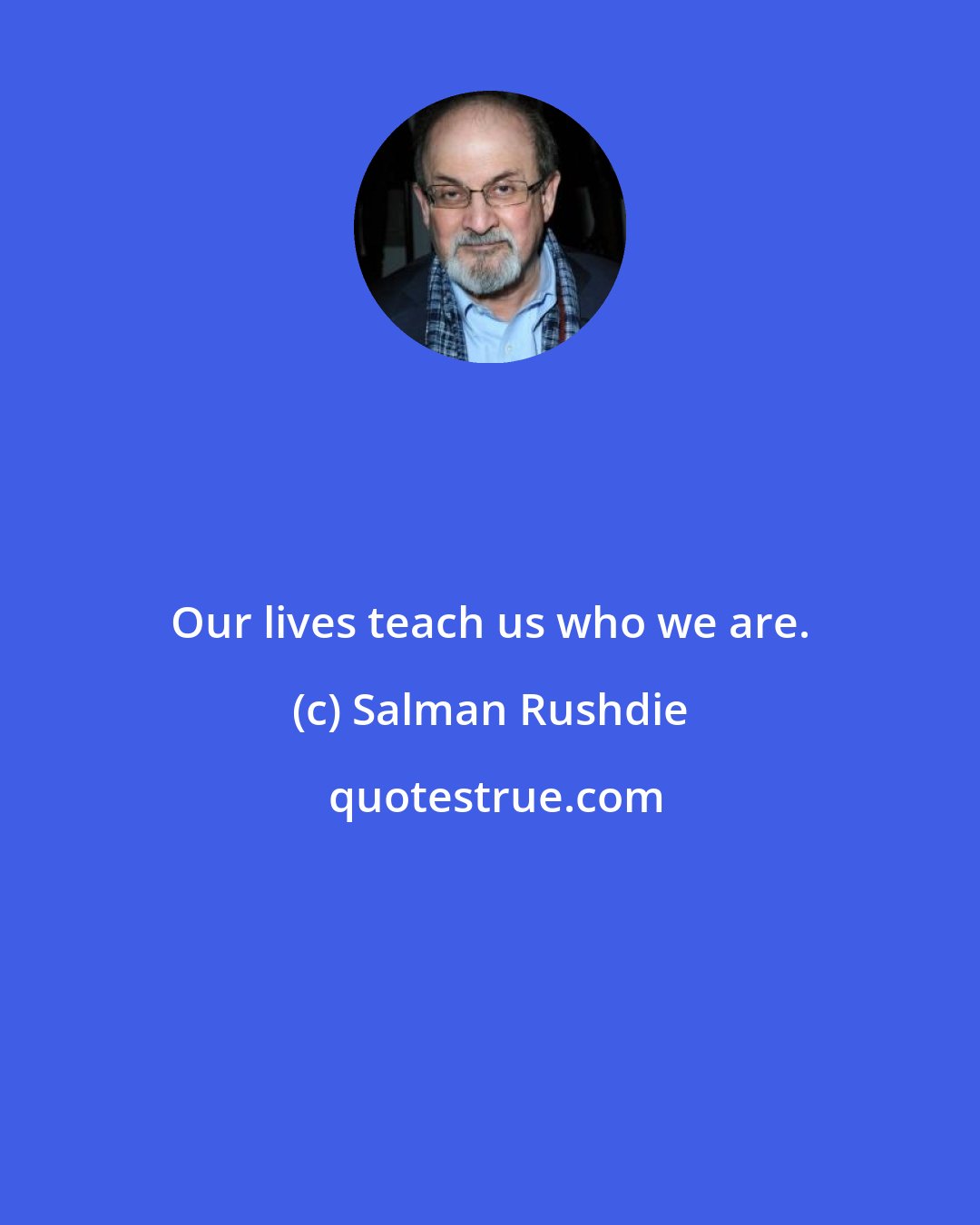 Salman Rushdie: Our lives teach us who we are.