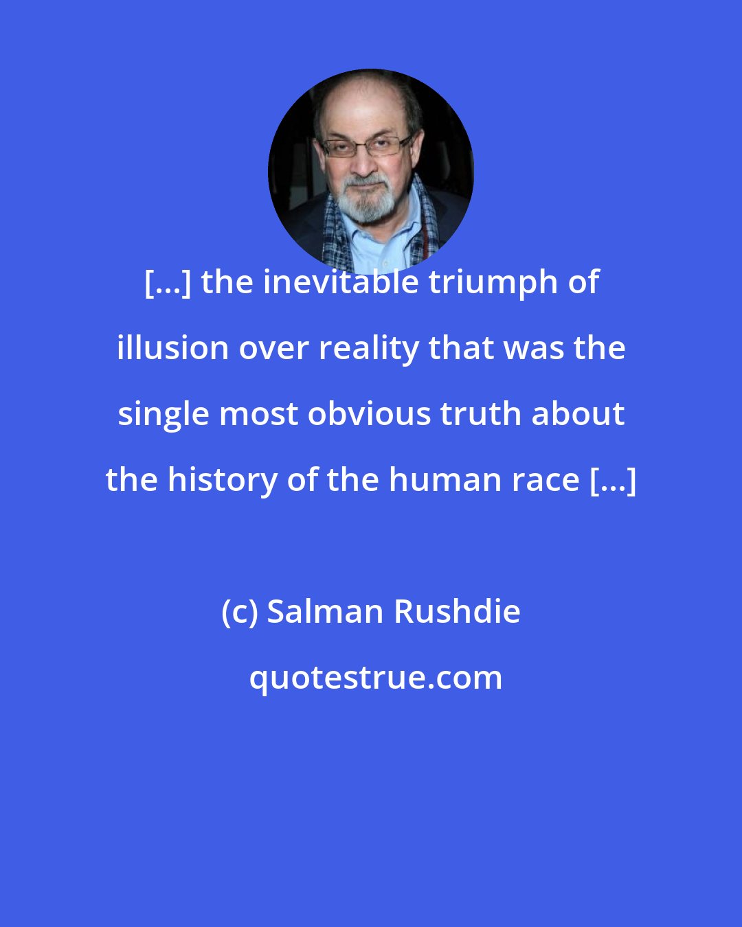 Salman Rushdie: [...] the inevitable triumph of illusion over reality that was the single most obvious truth about the history of the human race [...]