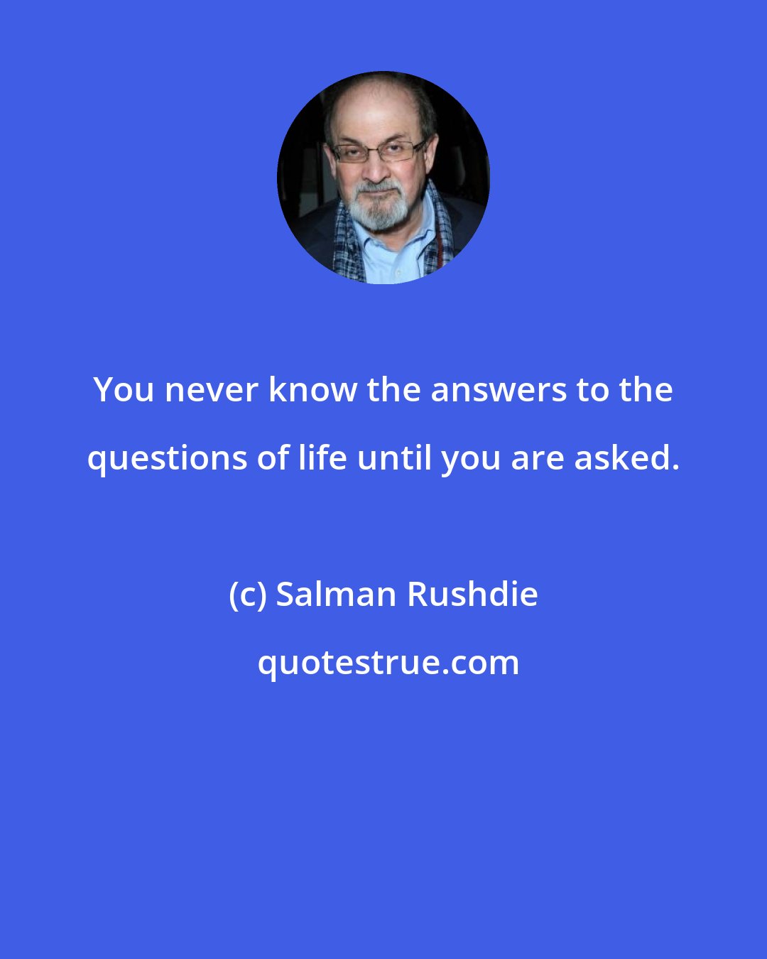 Salman Rushdie: You never know the answers to the questions of life until you are asked.