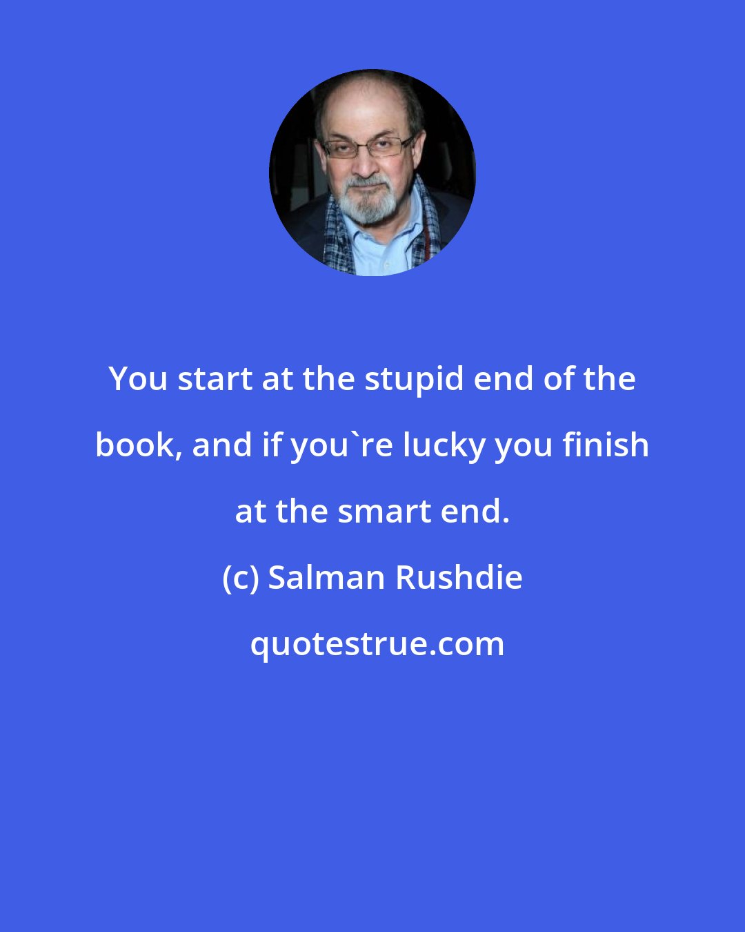 Salman Rushdie: You start at the stupid end of the book, and if you're lucky you finish at the smart end.